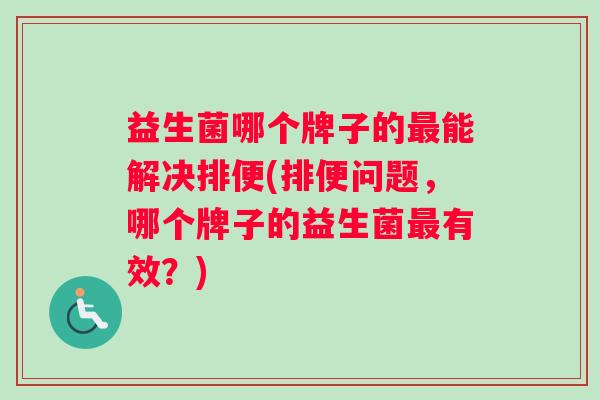 益生菌哪个牌子的能解决排便(排便问题,哪个牌子的益生菌有效?) 益生菌哪个牌子的能解决排便(排便问题,哪个牌子的益生菌有效?)