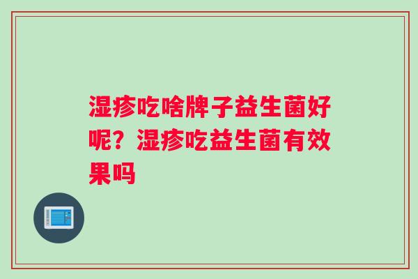 吃啥牌子益生菌好呢？吃益生菌有效果吗