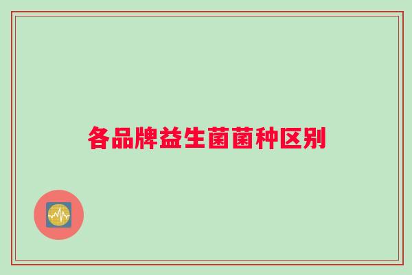 各品牌益生菌菌种区别