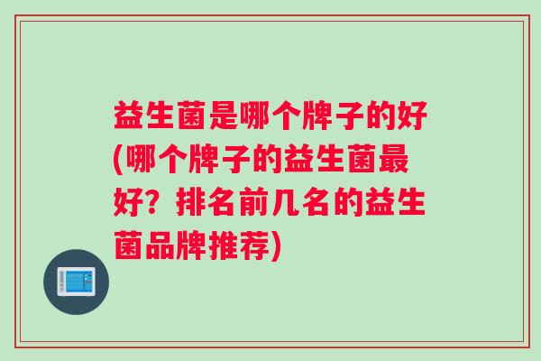 益生菌是哪个牌子的好(哪个牌子的益生菌最好？排名前几名的益生菌品牌推荐)