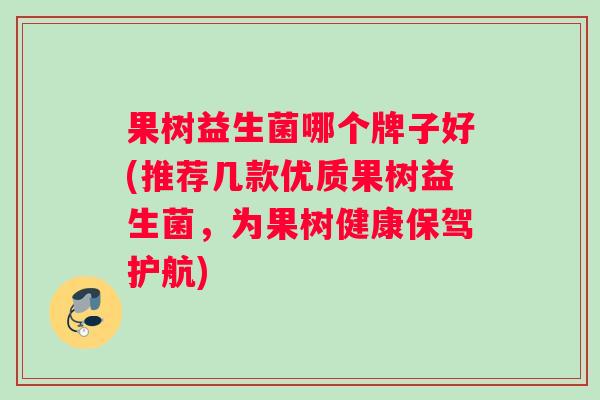 果树益生菌哪个牌子好(推荐几款优质果树益生菌，为果树健康保驾护航)