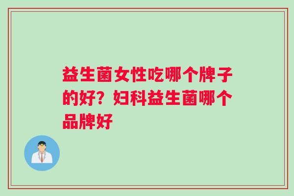 益生菌女性吃哪个牌子的好？妇科益生菌哪个品牌好