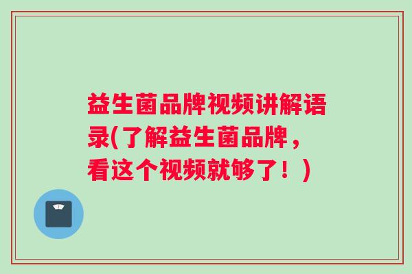 益生菌品牌视频讲解语录(了解益生菌品牌，看这个视频就够了！)