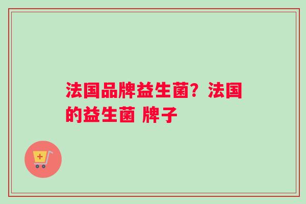 法国品牌益生菌？法国的益生菌 牌子