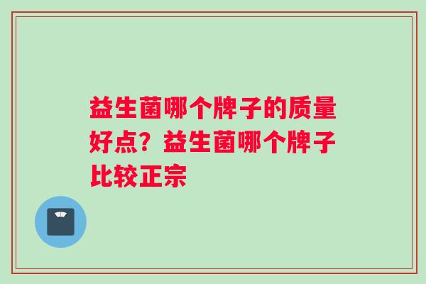 益生菌哪个牌子的质量好点？益生菌哪个牌子比较正宗