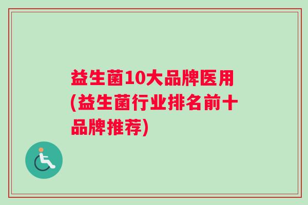 益生菌10大品牌医用(益生菌行业排名前十品牌推荐)