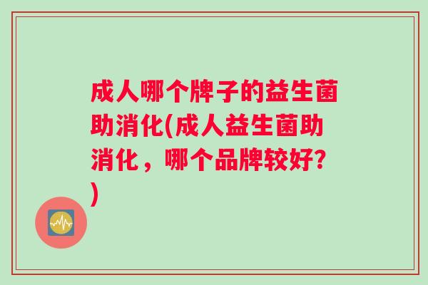 成人哪个牌子的益生菌助消化(成人益生菌助消化，哪个品牌较好？)