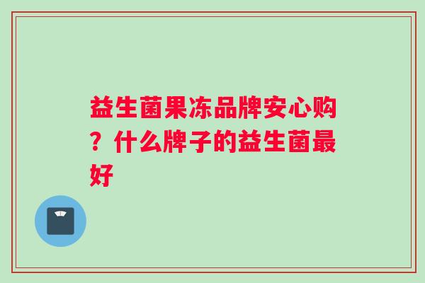 益生菌果冻品牌安心购？什么牌子的益生菌好