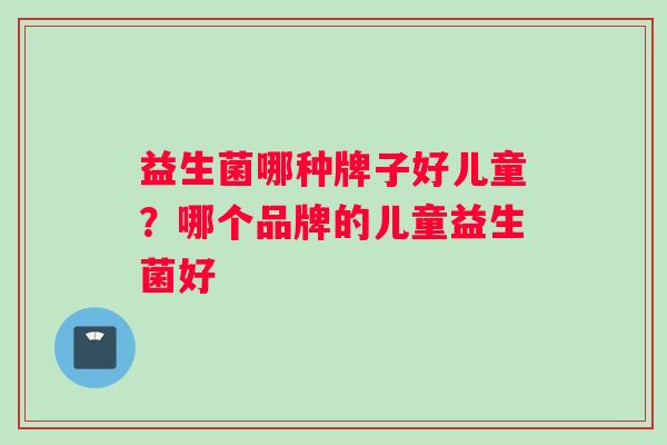 益生菌哪种牌子好儿童？哪个品牌的儿童益生菌好