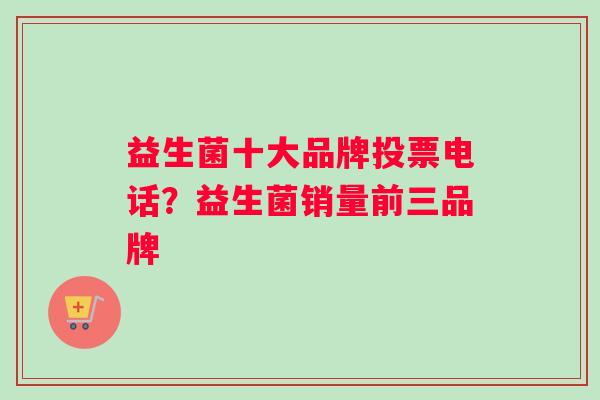 益生菌十大品牌投票电话？益生菌销量前三品牌
