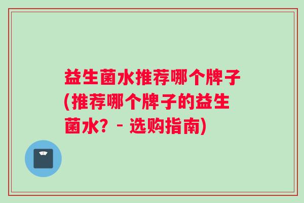 益生菌水推荐哪个牌子(推荐哪个牌子的益生菌水？- 选购指南)