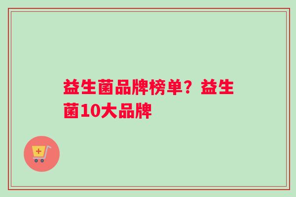 益生菌品牌榜单？益生菌10大品牌