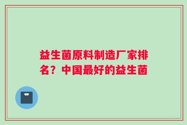 益生菌原料制造厂家排名？中国好的益生菌