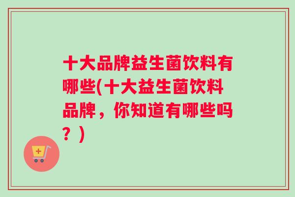 十大品牌益生菌饮料有哪些(十大益生菌饮料品牌，你知道有哪些吗？)