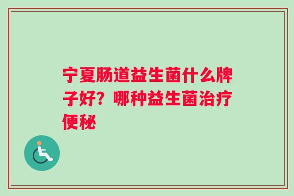 宁夏肠道益生菌什么牌子好？哪种益生菌