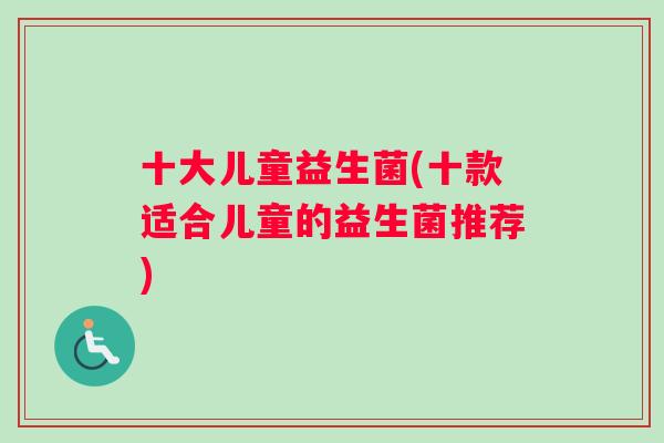 十大儿童益生菌(十款适合儿童的益生菌推荐)