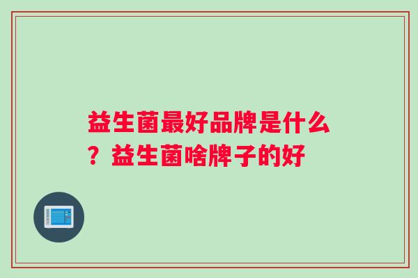 益生菌最好品牌是什么？益生菌啥牌子的好