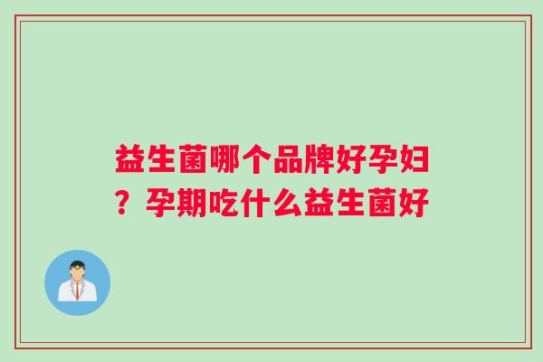 益生菌哪个品牌好孕妇？孕期吃什么益生菌好