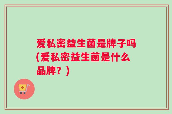 爱私密益生菌是牌子吗(爱私密益生菌是什么品牌？)