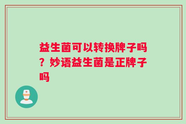 益生菌可以转换牌子吗？妙语益生菌是正牌子吗