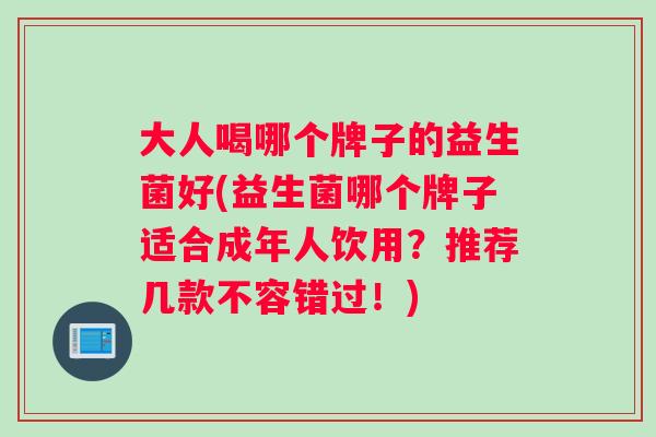 大人喝哪个牌子的益生菌好(益生菌哪个牌子适合成年人饮用？推荐几款不容错过！)