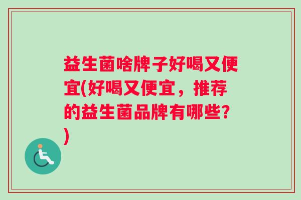 益生菌啥牌子好喝又便宜(好喝又便宜，推荐的益生菌品牌有哪些？)