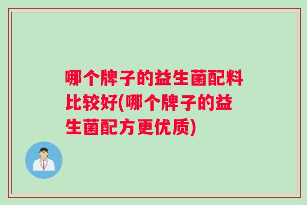 哪个牌子的益生菌配料比较好(哪个牌子的益生菌配方更优质)