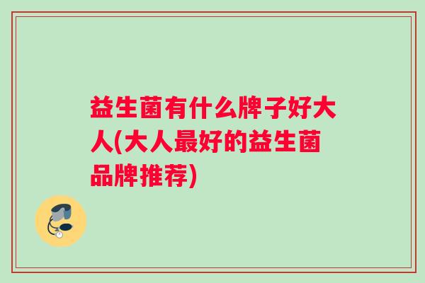 益生菌有什么牌子好大人(大人好的益生菌品牌推荐)