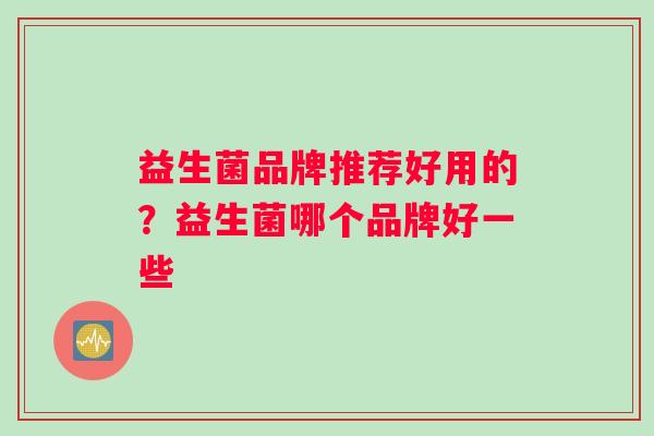 益生菌品牌推荐好用的？益生菌哪个品牌好一些