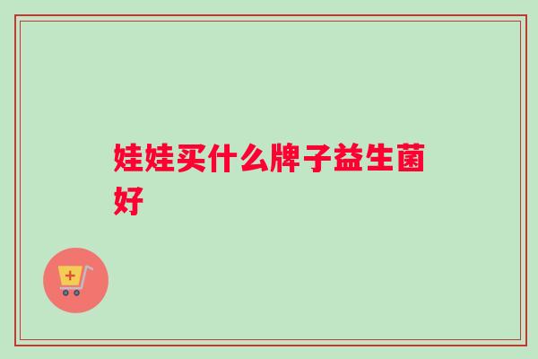 娃娃买什么牌子益生菌好
