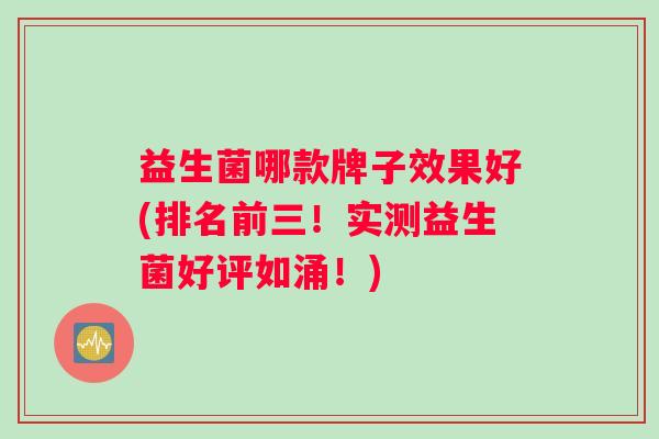益生菌哪款牌子效果好(排名前三！实测益生菌好评如涌！)