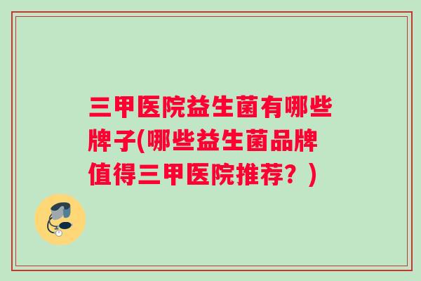三甲医院益生菌有哪些牌子(哪些益生菌品牌值得三甲医院推荐？)