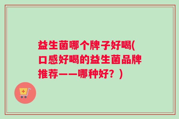 益生菌哪个牌子好喝(口感好喝的益生菌品牌推荐——哪种好？)
