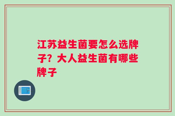 江苏益生菌要怎么选牌子？大人益生菌有哪些牌子