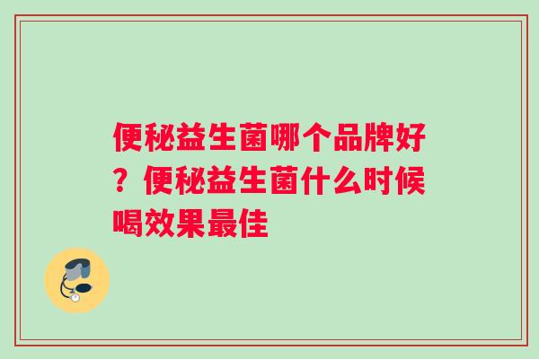 便秘益生菌哪个品牌好？便秘益生菌什么时候喝效果最佳