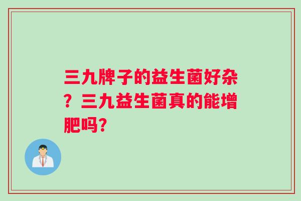 三九牌子的益生菌好杂？三九益生菌真的能增肥吗？