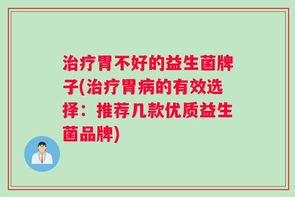 治疗胃不好的益生菌牌子(治疗胃病的有效选择：推荐几款优质益生菌品牌)
