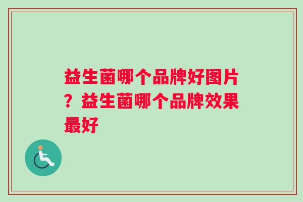 益生菌哪个品牌好图片？益生菌哪个品牌效果最好