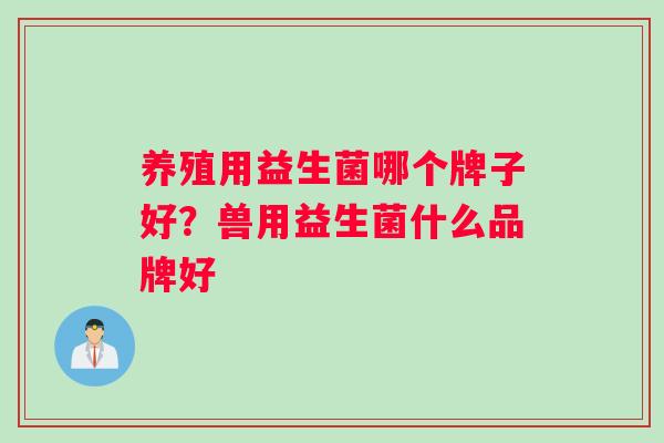 养殖用益生菌哪个牌子好？兽用益生菌什么品牌好
