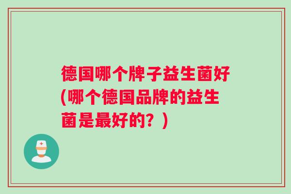 德国哪个牌子益生菌好(哪个德国品牌的益生菌是好的？)
