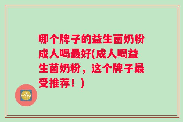 哪个牌子的益生菌奶粉成人喝最好(成人喝益生菌奶粉，这个牌子最受推荐！)