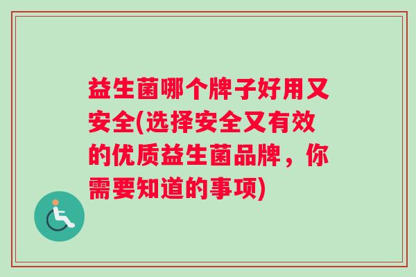 益生菌哪个牌子好用又安全(选择安全又有效的优质益生菌品牌，你需要知道的事项)