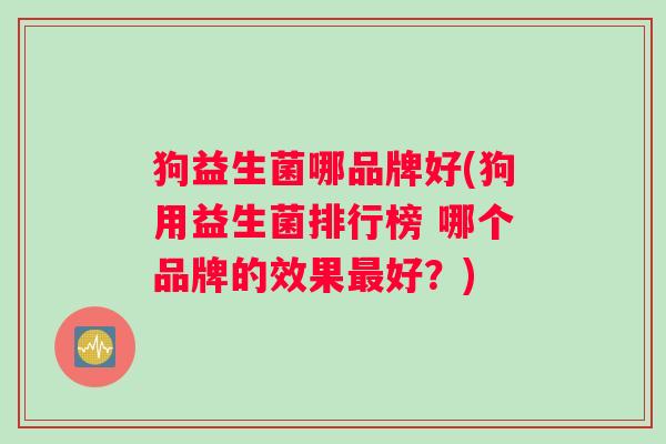 狗益生菌哪品牌好(狗用益生菌排行榜 哪个品牌的效果最好？)