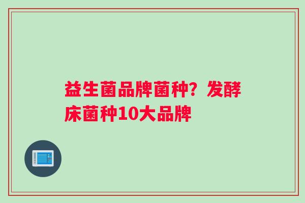 益生菌品牌菌种？发酵床菌种10大品牌