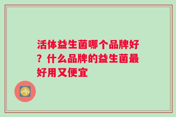 活体益生菌哪个品牌好？什么品牌的益生菌好用又便宜