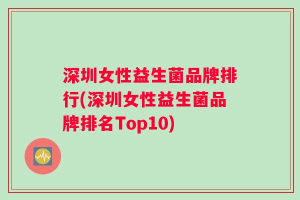 深圳女性益生菌品牌排行(深圳女性益生菌品牌排名Top10)