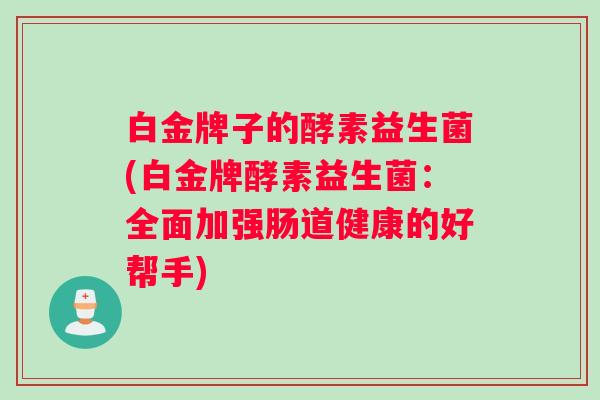 白金牌子的酵素益生菌(白金牌酵素益生菌：全面加强肠道健康的好帮手)