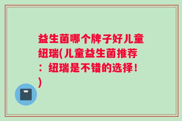 益生菌哪个牌子好儿童纽瑞(儿童益生菌推荐：纽瑞是不错的选择！)