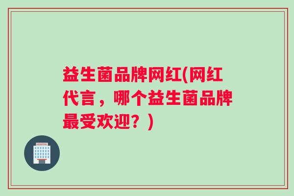 益生菌品牌网红(网红代言，哪个益生菌品牌最受欢迎？)