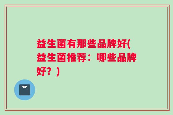 益生菌有那些品牌好(益生菌推荐：哪些品牌好？)
